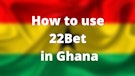 How to use 22 Bet in Ghana